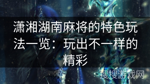 潇湘湖南麻将的特色玩法一览：玩出不一样的精彩