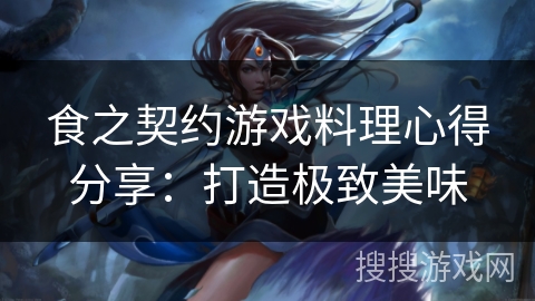 食之契约游戏料理心得分享：打造极致美味