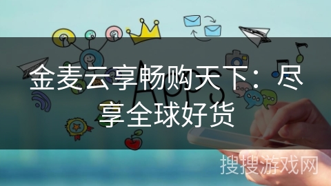 金麦云享畅购天下：尽享全球好货