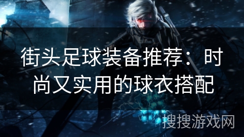 街头足球装备推荐：时尚又实用的球衣搭配