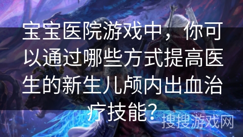 宝宝医院游戏中,你可以通过哪些方式提高医生的新生儿颅内出血治疗技能? 宝宝医院游戏中,你可以通过哪些方式提高医生的新生儿颅内出血治疗技能?