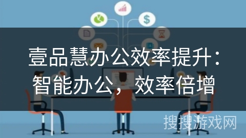 壹品慧办公效率提升:智能办公,效率倍增 壹品慧办公效率提升:智能办公,效率倍增