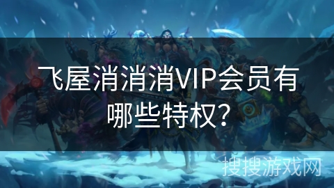 飞屋消消消VIP会员有哪些特权? 飞屋消消消VIP会员有哪些特权?