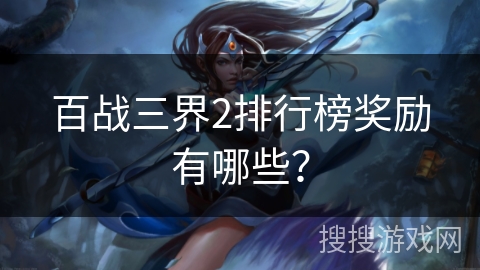 百战三界2排行榜奖励有哪些? 百战三界2排行榜奖励有哪些?