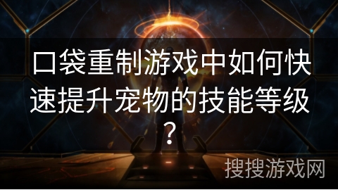 口袋重制游戏中如何快速提升宠物的技能等级? 口袋重制游戏中如何快速提升宠物的技能等级?