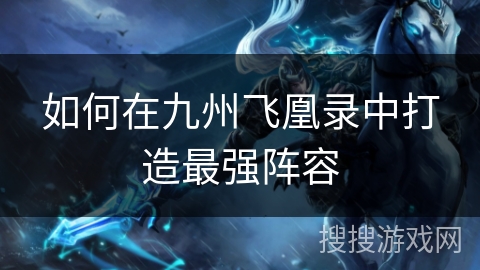 如何在九州飞凰录中打造最强阵容 如何在九州飞凰录中打造最强阵容