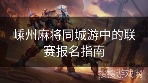 嵊州麻将同城游中的联赛报名指南 嵊州麻将同城游中的联赛报名指南
