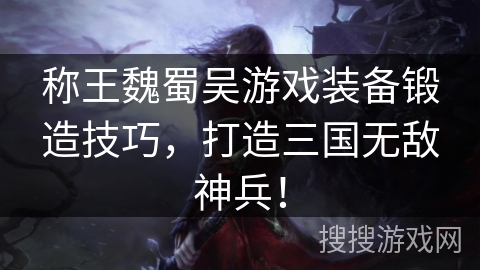 称王魏蜀吴游戏装备锻造技巧,打造三国无敌神兵! 称王魏蜀吴游戏装备锻造技巧,打造三国无敌神兵!