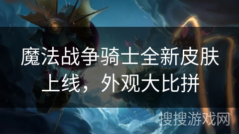 魔法战争骑士全新皮肤上线,外观大比拼 魔法战争骑士全新皮肤上线,外观大比拼
