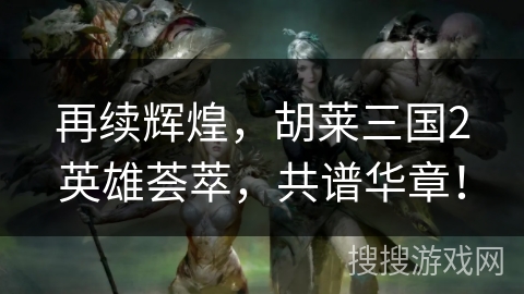 再续辉煌,胡莱三国2英雄荟萃,共谱华章! 再续辉煌,胡莱三国2英雄荟萃,共谱华章!