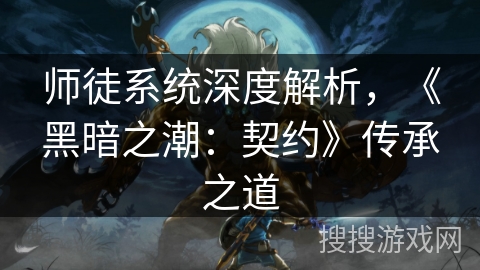 师徒系统深度解析,《黑暗之潮:契约》传承之道 师徒系统深度解析,《黑暗之潮:契约》传承之道