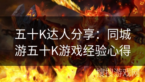 五十K达人分享:同城游五十K游戏经验心得 五十K达人分享:同城游五十K游戏经验心得