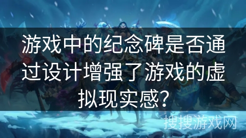 游戏中的纪念碑是否通过设计增强了游戏的虚拟现实感? 游戏中的纪念碑是否通过设计增强了游戏的虚拟现实感?