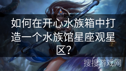 如何在开心水族箱中打造一个水族馆星座观星区? 如何在开心水族箱中打造一个水族馆星座观星区?