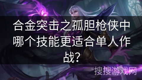 合金突击之孤胆枪侠中哪个技能更适合单人作战? 合金突击之孤胆枪侠中哪个技能更适合单人作战?