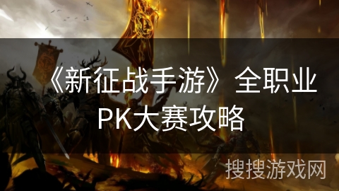 《新征战手游》全职业PK大赛攻略 《新征战手游》全职业PK大赛攻略