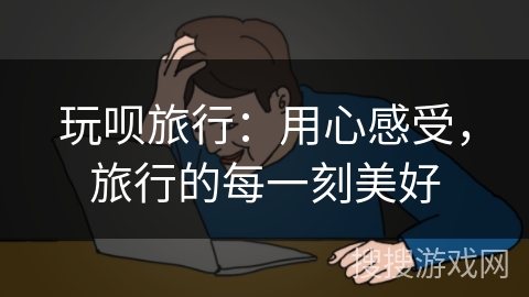 玩呗旅行:用心感受,旅行的每一刻美好 玩呗旅行:用心感受,旅行的每一刻美好