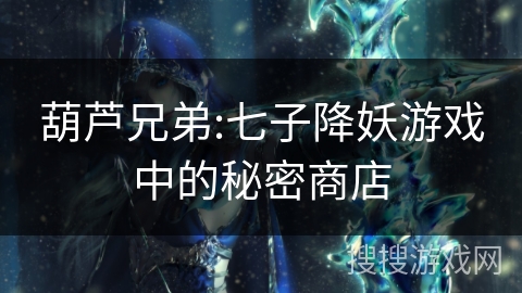 葫芦兄弟:七子降妖游戏中的秘密商店 葫芦兄弟:七子降妖游戏中的秘密商店