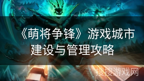 《萌将争锋》游戏城市建设与管理攻略 《萌将争锋》游戏城市建设与管理攻略