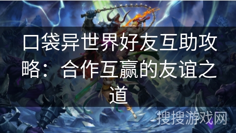 口袋异世界好友互助攻略:合作互赢的友谊之道 口袋异世界好友互助攻略:合作互赢的友谊之道