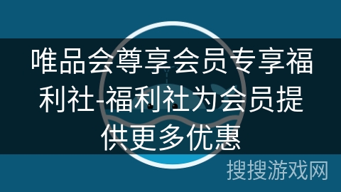 唯品会尊享会员专享福利社-福利社为会员提供更多优惠 唯品会尊享会员专享福利社-福利社为会员提供更多优惠