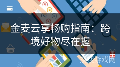 金麦云享畅购指南:跨境好物尽在握 金麦云享畅购指南:跨境好物尽在握
