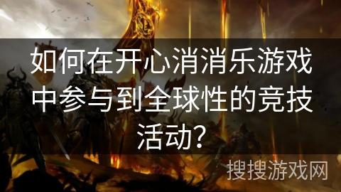 如何在开心消消乐游戏中参与到全球性的竞技活动？