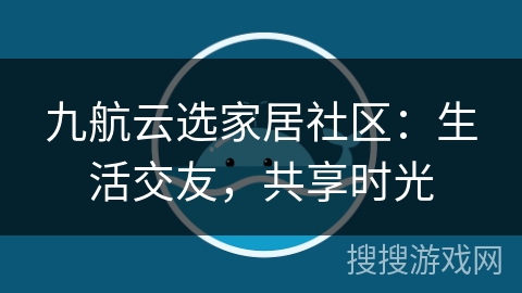九航云选家居社区:生活交友,共享时光 九航云选家居社区:生活交友,共享时光