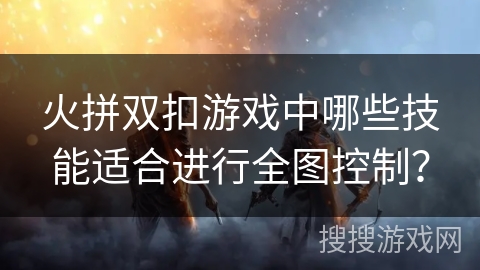 火拼双扣游戏中哪些技能适合进行全图控制？