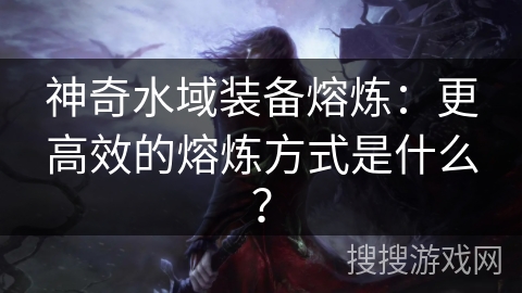 神奇水域装备熔炼:更高效的熔炼方式是什么?