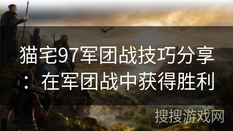 猫宅97军团战技巧分享:在军团战中获得胜利