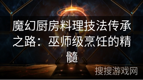 魔幻厨房料理技法传承之路:巫师级烹饪的精髓 魔幻厨房料理技法传承之路:巫师级烹饪的精髓
