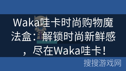 Waka哇卡时尚购物魔法盒:解锁时尚新鲜感,尽在Waka哇卡! Waka哇卡时尚购物魔法盒:解锁时尚新鲜感,尽在Waka哇卡!