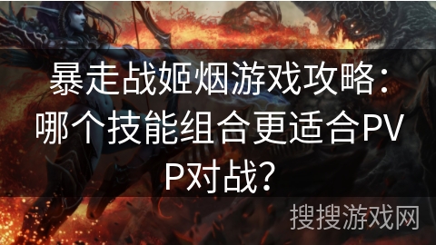 暴走战姬烟游戏攻略:哪个技能组合更适合PVP对战?