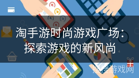 淘手游时尚游戏广场:探索游戏的新风尚 淘手游时尚游戏广场:探索游戏的新风尚