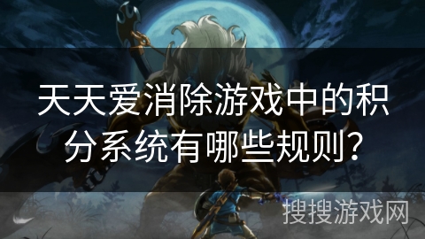 天天爱消除游戏中的积分系统有哪些规则? 天天爱消除游戏中的积分系统有哪些规则?