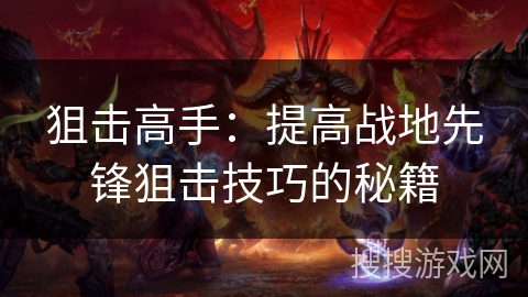 狙击高手:提高战地先锋狙击技巧的秘籍 狙击高手:提高战地先锋狙击技巧的秘籍