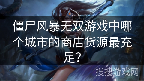 僵尸风暴无双游戏中哪个城市的商店货源最充足？