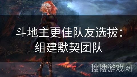 斗地主更佳队友选拔：组建默契团队