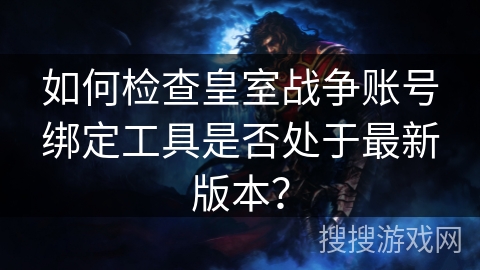 如何检查皇室战争账号绑定工具是否处于最新版本？