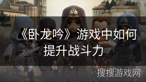 《卧龙吟》游戏中如何提升战斗力