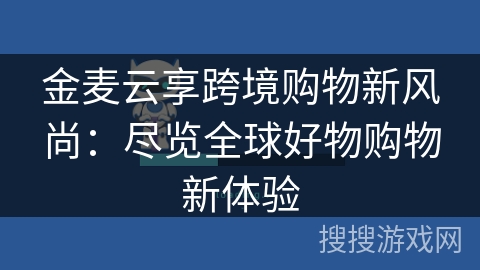 金麦云享跨境购物新风尚：尽览全球好物购物新体验