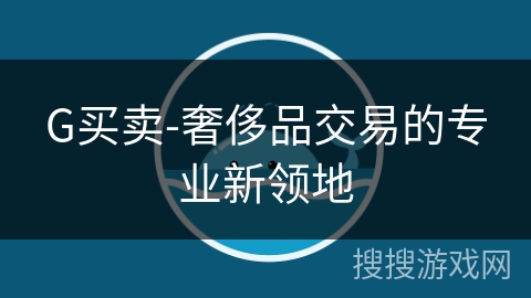 G买卖-奢侈品交易的专业新领地