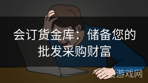 会订货金库：储备您的批发采购财富