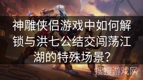 神雕侠侣游戏中如何解锁与洪七公结交闯荡江湖的特殊场景？