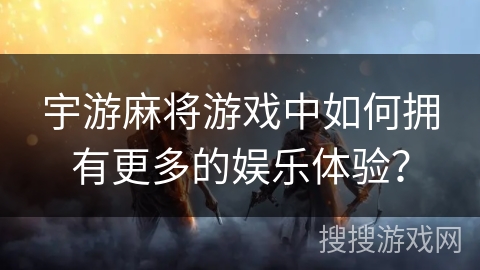 宇游麻将游戏中如何拥有更多的娱乐体验？