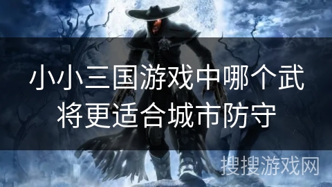 小小三国游戏中哪个武将更适合城市防守