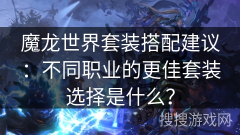魔龙世界套装搭配建议：不同职业的更佳套装选择是什么？