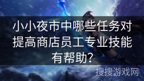 小小夜市中哪些任务对提高商店员工专业技能有帮助？