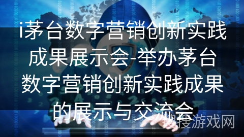 i茅台数字营销创新实践成果展示会-举办茅台数字营销创新实践成果的展示与交流会
